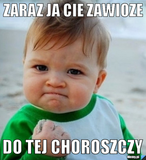 ZARAZ JA CIE ZAWIOZE DO TEJ CHOROSZCZY