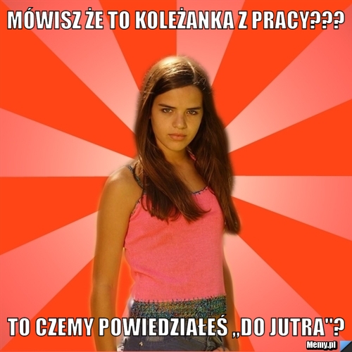 Mówisz że to koleżanka z pracy??? To czemy powiedziałeś ,,do jutra''?