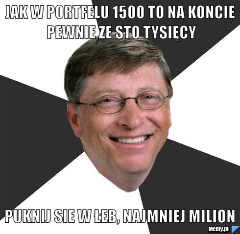 Jak w portfelu 1500 to na koncie pewnie ze sto tysięcy puknij sie w łeb, najmniej milion