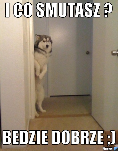 I co smutasz ?  Bedzie dobrze ;) 