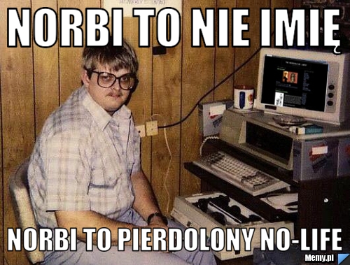 Norbi to nie imię Norbi to pierdolony no-life