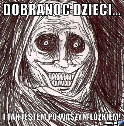 Dobranoc dzieci... i tak jestem po waszym łóżkiem!