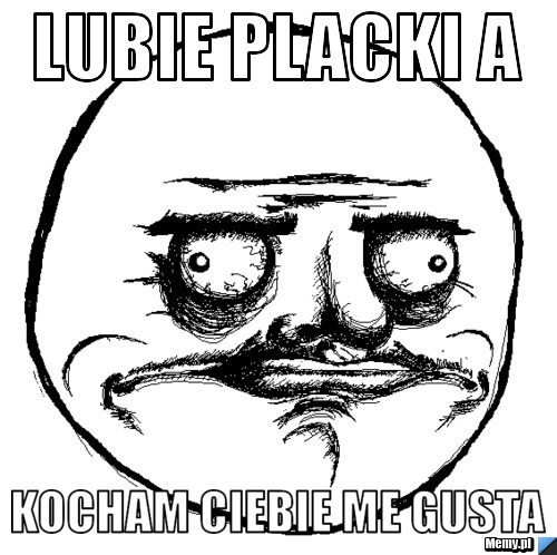 Lubie placki a  kocham ciebie me gusta