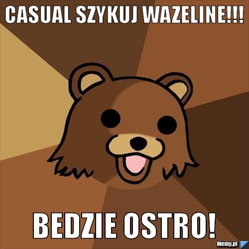 CaSuaL szykuj WAZELINE!!! BEDZIE OSTRO!