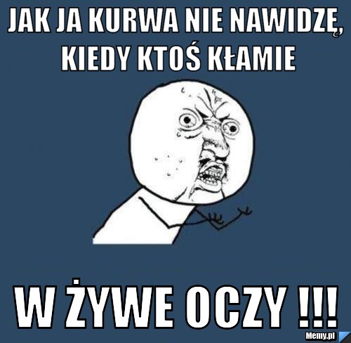 Jak ja kurwa nie nawidzę, kiedy ktoś kłamie W żywe oczy !!!