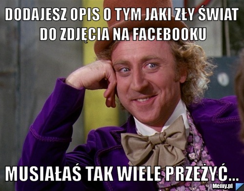 Dodajesz opis o tym jaki zły świat do zdjęcia na facebooku Musiałaś tak wiele przeżyć...