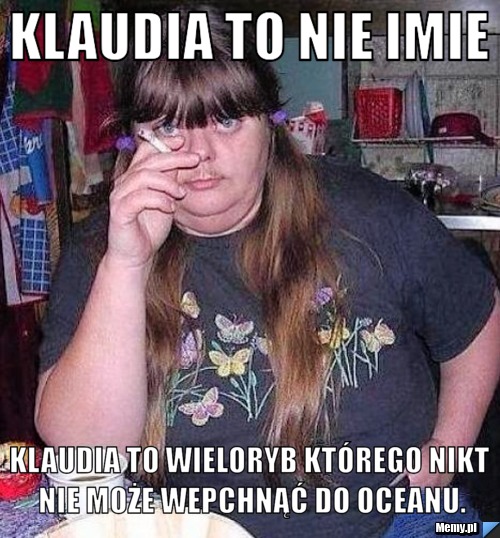 Klaudia to nie imie klaudia to wieloryb którego nikt nie może wepchnąć do oceanu.