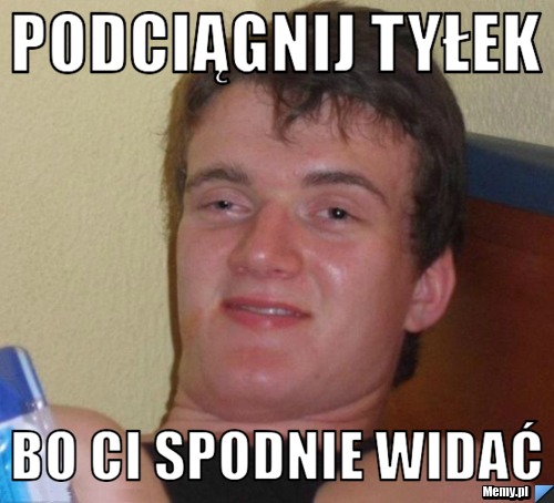 Podciągnij tyłek bo ci spodnie widać