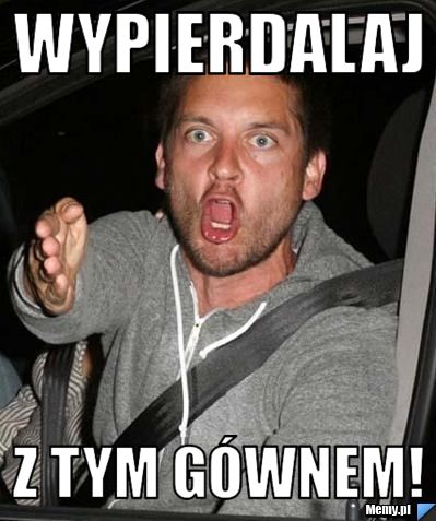 Wypierdalaj  z tym gównem!