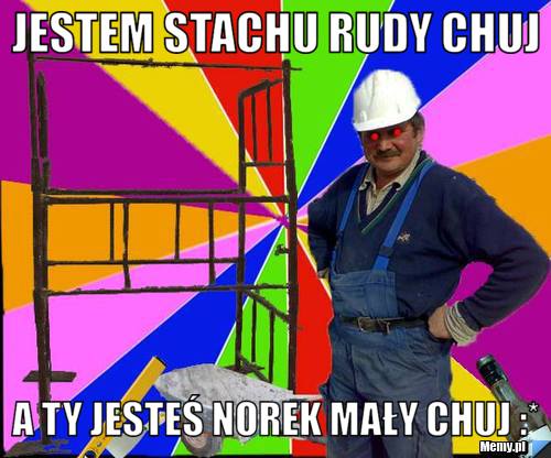 Jestem stachu rudy chuj  A ty jesteś norek mały chuj :* 