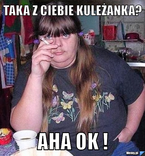 Taka z Ciebie kuleżanka? Aha OK !
