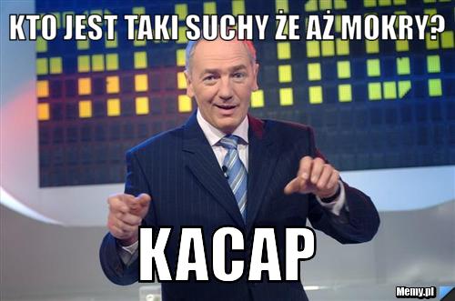 KTO JEST TAKI SUCHY ŻE AŻ MOKRY? KACAP