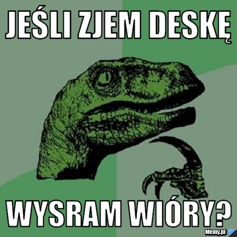 Jeśli zjem deskę wysram wióry?