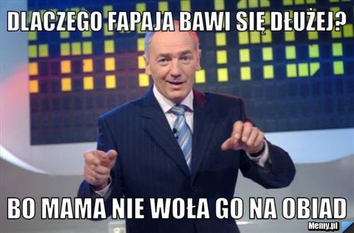 Dlaczego fapaja bawi się dłużej? bo mama nie woła go na obiad