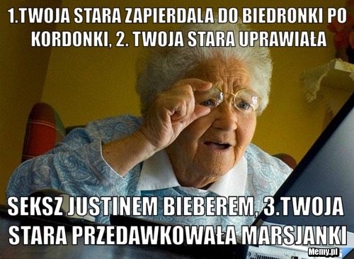 1.twoja stara zapierdala do biedronki po kordonki, 2. twoja stara uprawiała seksz justinem bieberem, 3.twoja stara przedawkowała marsjanki