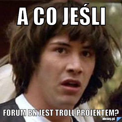 A CO JEŚLI FORUM BN JEST TROLL PROJEKTEM?