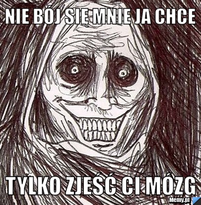 Nie bój się mnie ja chce tylko zjeść ci mózg