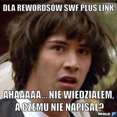 Dla rewordsów swf plus link ahaaaaa... nie wiedziałem, a czemu nie napisał? - Memy.pl