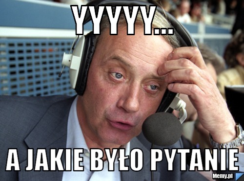 Yyyyy... a jakie było pytanie