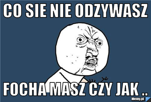 Co sie nie odzywasz focha masz czy jak ..