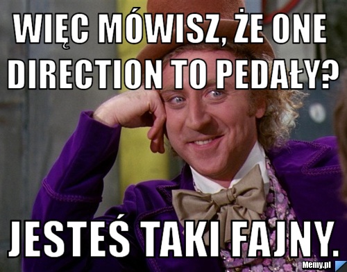 Więc mówisz, że ONE Direction to pedały? jesteś taki FAJNY.
