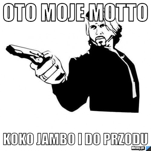 Oto moje motto koko jambo i do przodu