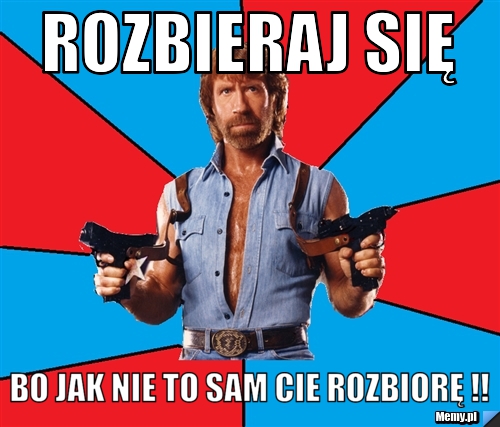 Rozbieraj się bo jak nie to sam cie rozbiorę !!