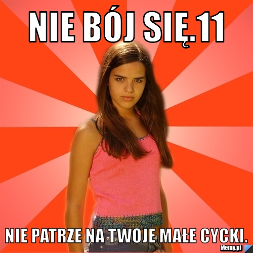 Nie bój się.11 Nie patrze na twoje małe cycki. 