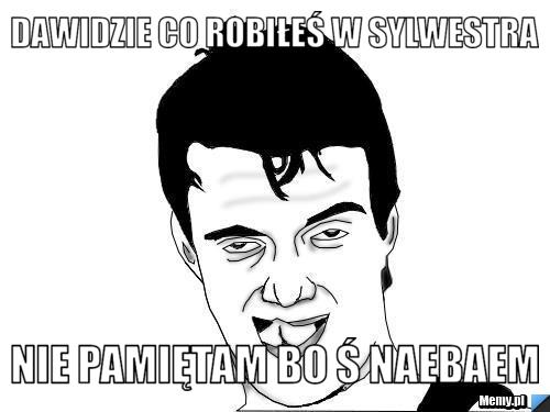 Dawidzie co robiłeś w Sylwestra Nie pamiętam bo ś naebaem