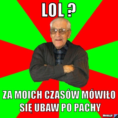 Lol ? za moich czasów mówiło się ubaw po pachy