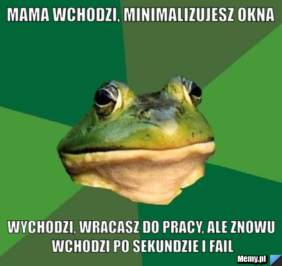 Mama wchodzi, minimalizujesz okna wychodzi, wracasz do pracy, ale znowu wchodzi po sekundzie i fail