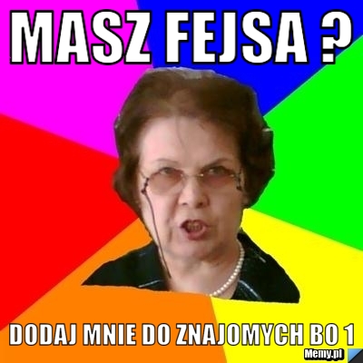 Masz fejsa ? dodaj mnie do znajomych bo 1 