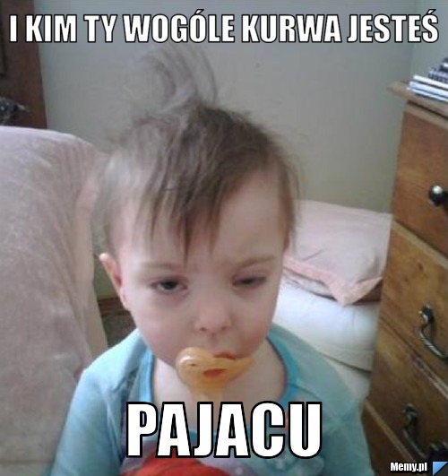 I kim ty wog&oacute;le kurwa jesteś PAJACU