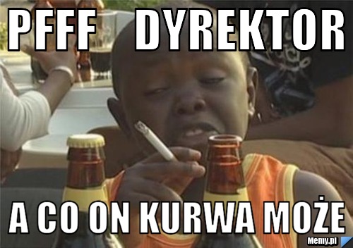 Pfff    Dyrektor a co on kurwa może