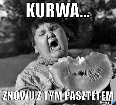 Kurwa... Znowu z tym pasztetem