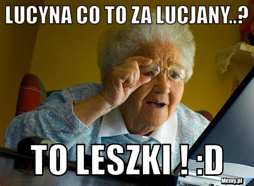 Lucyna co to za Lucjany..? To Leszki ! :D
