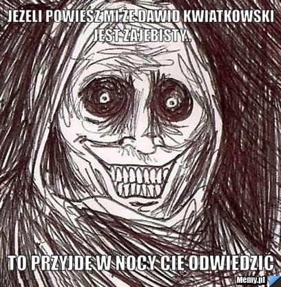 Jeżeli powiesz mi że dawid kwiatkowski jest zajebisty.. to przyjdę w nocy cię odwiedzić 