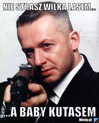 Nie strasz wilka lasem... ...a baby kutasem