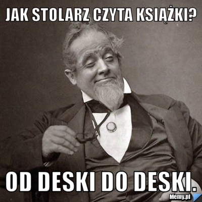 Jak stolarz czyta książki? od deski do deski.