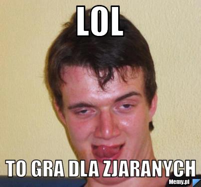 Lol to gra dla zjaranych