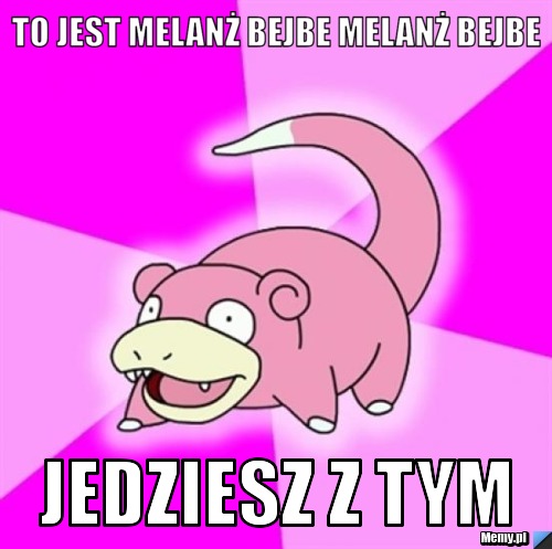 To jest Melanż bejbe melanż bejbe jedziesz z tym 