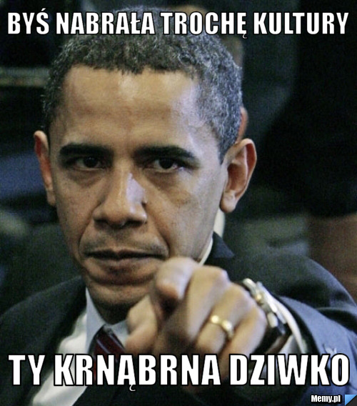 Byś nabrała trochę kultury ty krnąbrna dziwko