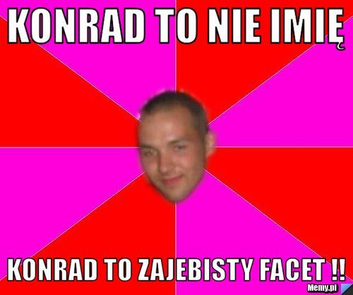 Konrad to nie imię  Konrad to zajebisty Facet !!