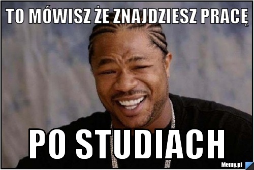 To mówisz że znajdziesz pracę po studiach - Memy.pl