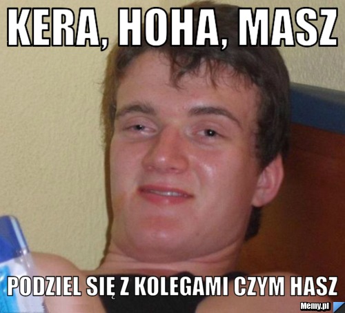 KERA, HOHA, MASZ PODZIEL SIĘ Z KOLEGAMI CZYM HASZ
