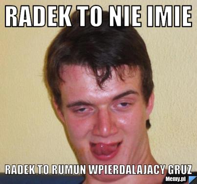 RADEK to nie imie radek to rumun wpierdalajacy gruz