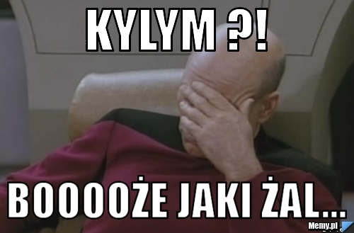 Kylym ?! Booooże jaki żal...