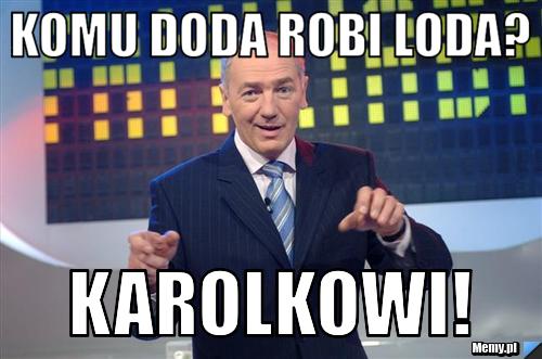 KOMU DODA ROBI LODA? KAROLKOWI!