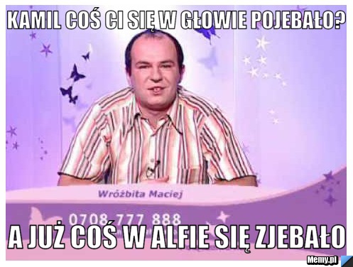 Kamil coś ci się w głowie pojebało? A Już coś w Alfie się zjebało