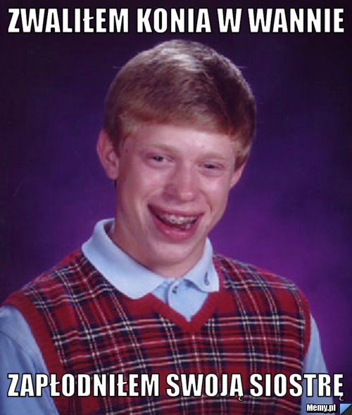 Zwaliłem konia w wannie Zapłodniłem swoją siostrę